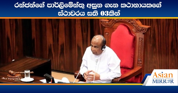 රන්ජන්ගේ පාර්ලිමේන්තු අසුන ගැන කථානායකගේ ස්ථාවරය සති 03කින්