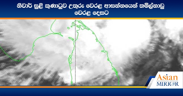 නිවාර් සුළි කුණාටුව උතුරු වෙරළ ආසන්නයෙන් තමිල්නාඩු වෙරළ දෙසට