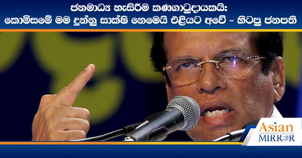 ජනමාධ්‍ය හැසිරීම කණගාටුදායකයි: කොමිසමේ මම දුන්නු සාක්ෂි නෙමෙයි එළියට අවේ - හිටපු ජනපති