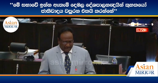 මේ සභාවේ ඉන්න ඇතැම් දෙමල දේශපාලනඥයින් කුහකයෝ - ජාතිවාදය වපුරන එකයි කරන්නේ